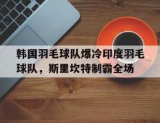 IM体育官网-韩国羽毛球队爆冷印度羽毛球队，斯里坎特制霸全场的简单介绍